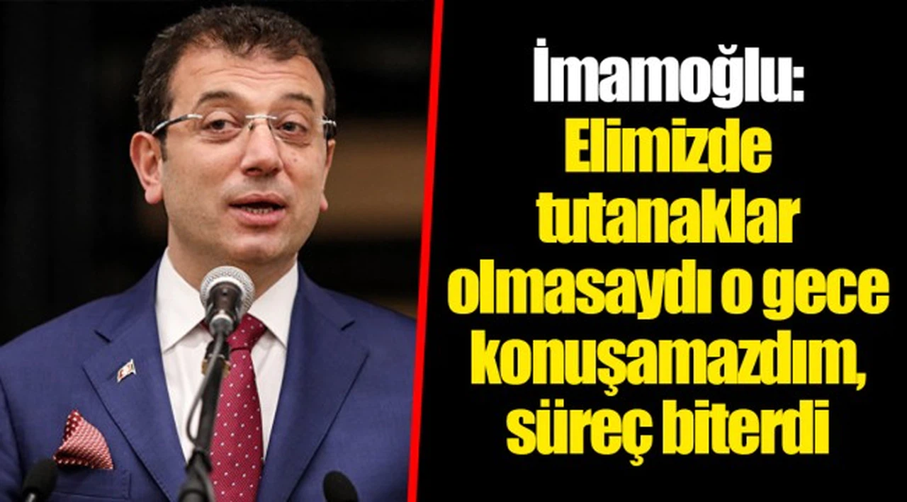 İmamoğlu: Elimizde tutanaklar olmasaydı o gece konuşamazdım, süreç biterdi