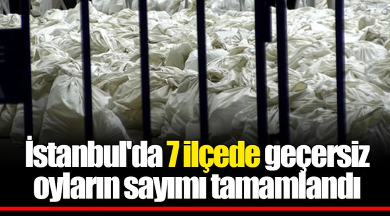 İstanbul'da 7 ilçede geçersiz oyların sayımı tamamlandı