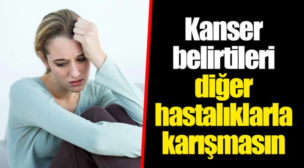 Kanser belirtileri diğer hastalıklarla karışmasın