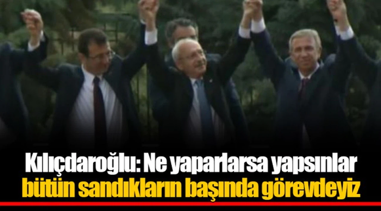 Kılıçdaroğlu: Ne yaparlarsa yapsınlar bütün sandıkların başında görevdeyiz