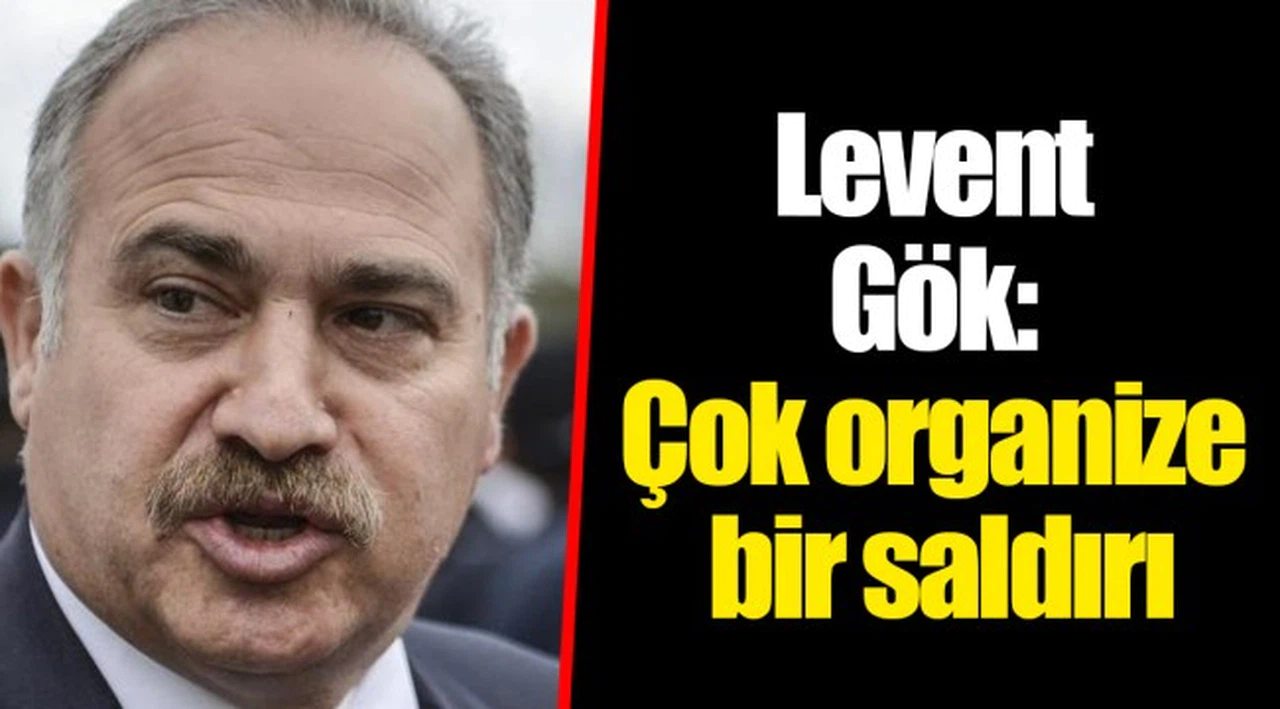 Levent Gök: Çok organize bir saldırı