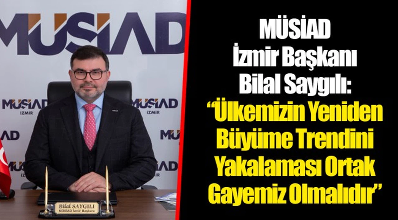 MÜSİAD İzmir Başkanı Bilal Saygılı:  “Ülkemizin Yeniden Büyüme Trendini Yakalaması Ortak Gayemiz Olmalıdır”