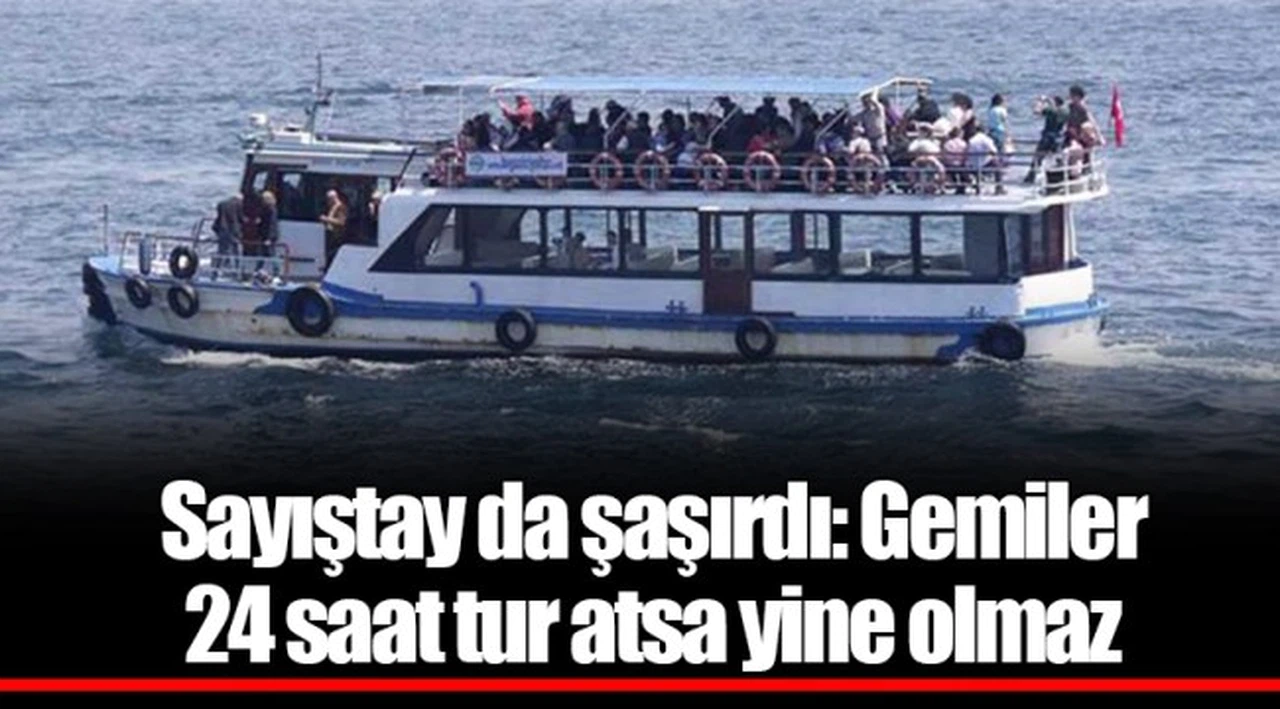 Sayıştay da şaşırdı: Gemiler 24 saat tur atsa yine olmaz