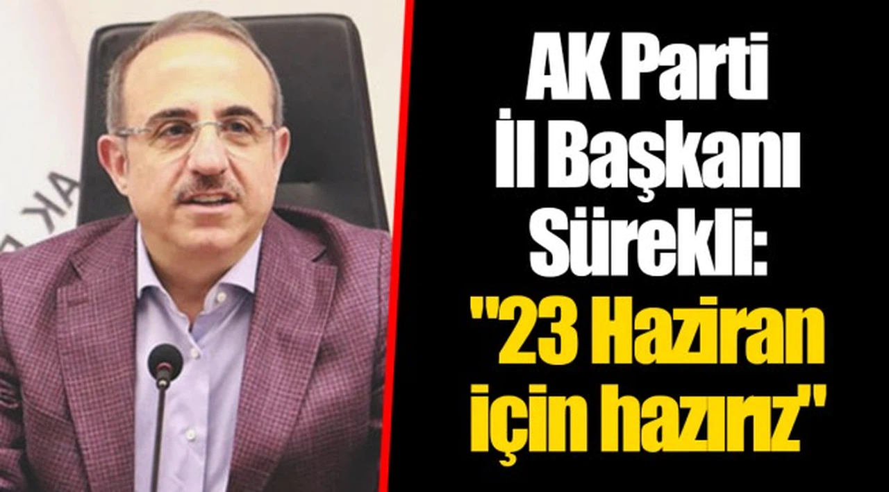 AK Parti İl Başkanı Sürekli: "23 Haziran için hazırız"