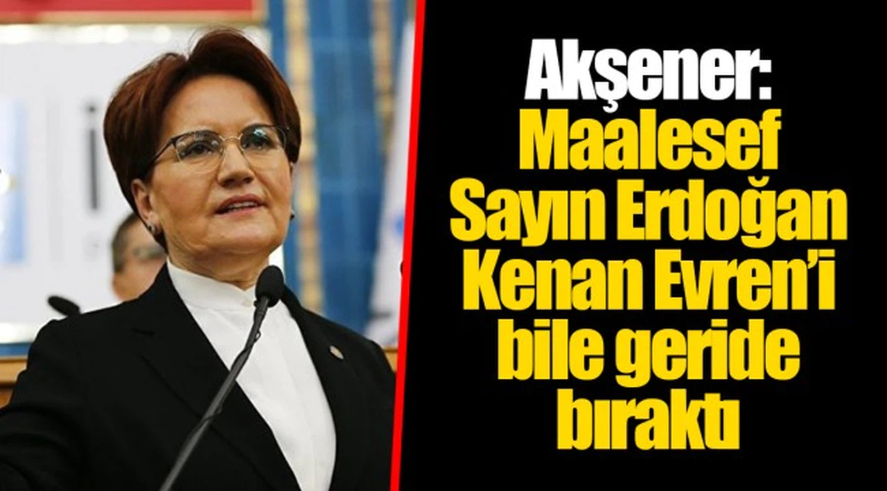 Akşener: Maalesef Sayın Erdoğan Kenan Evren’i bile geride bıraktı