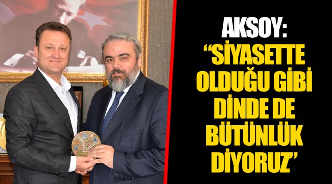 AKSOY: “SİYASETTE OLDUĞU GİBİ DİNDE DE BÜTÜNLÜK DİYORUZ”