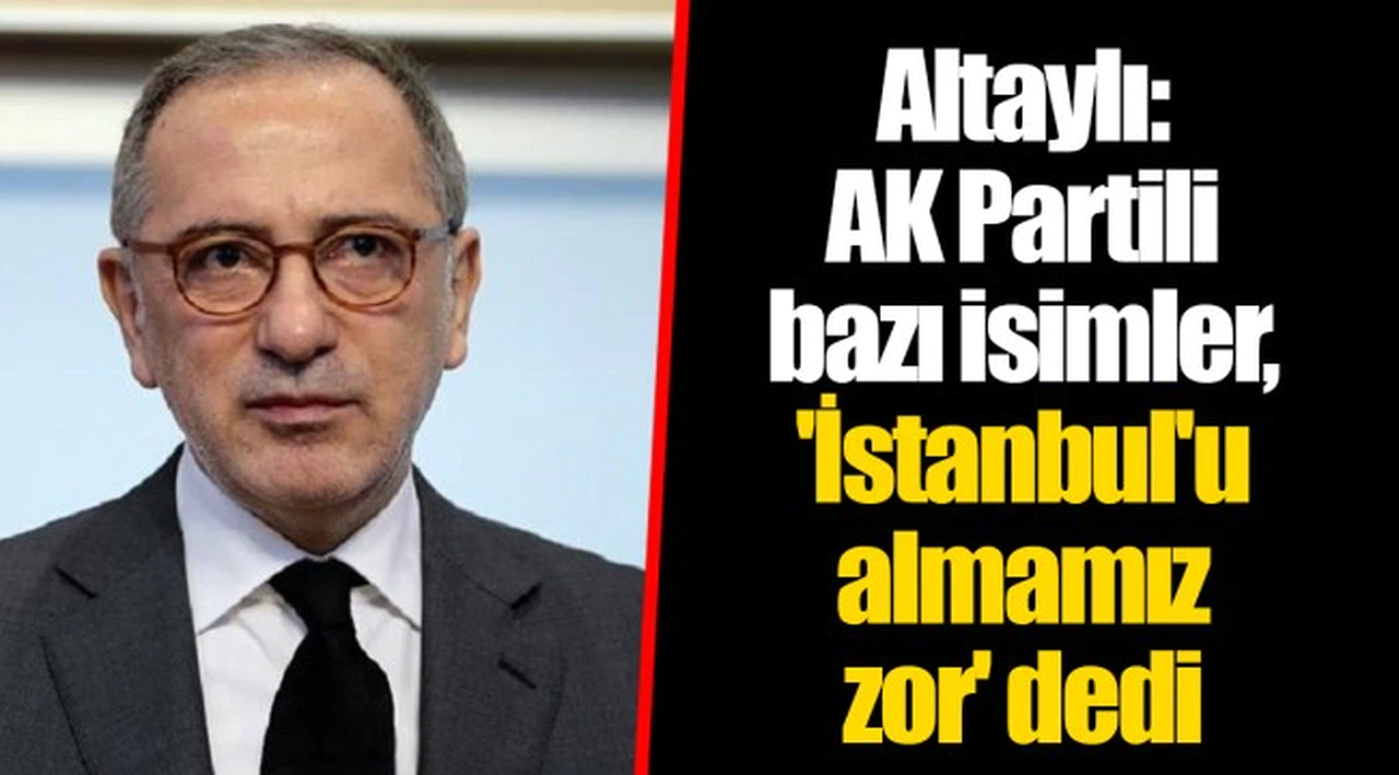 Altaylı: AK Partili bazı isimler, 'İstanbul'u almamız zor' dedi