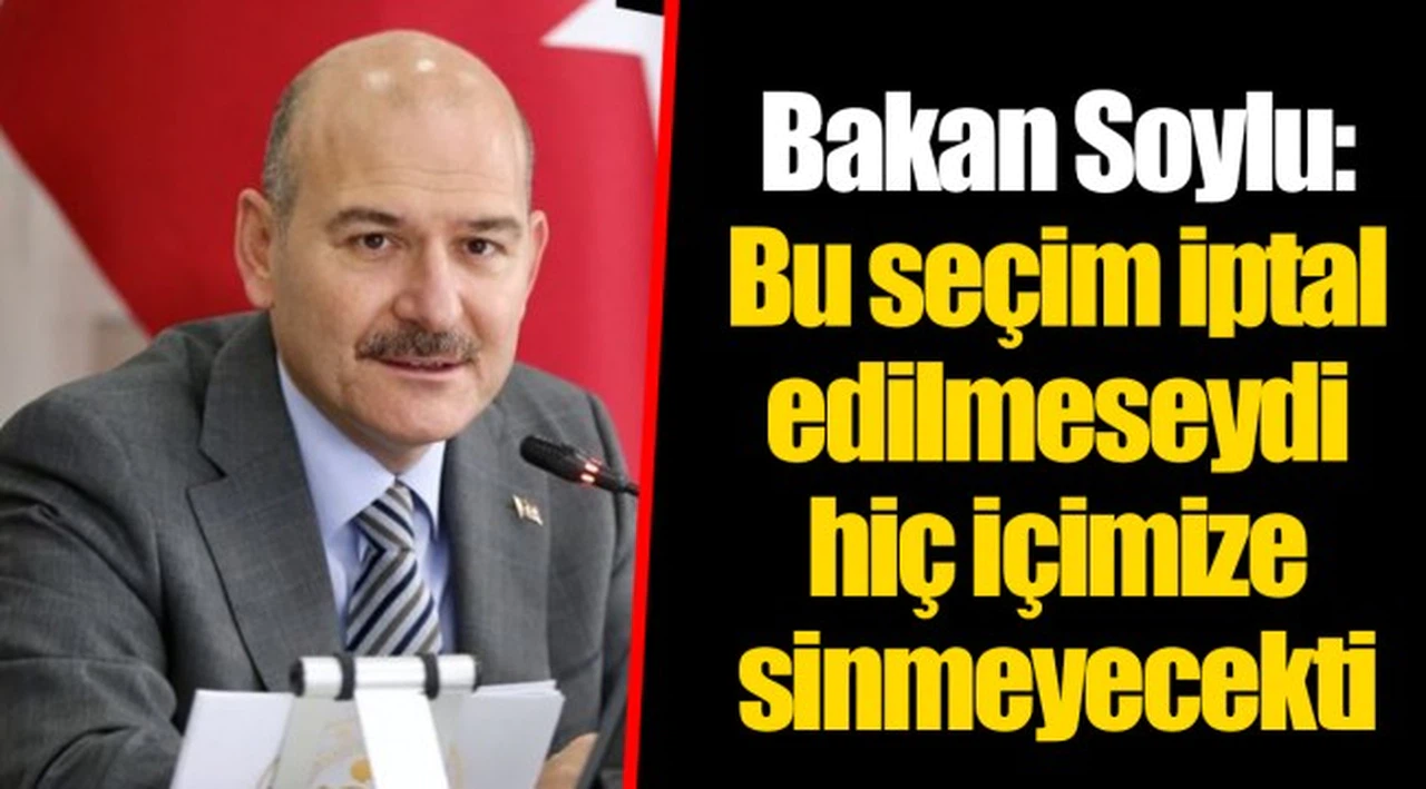 Bakan Soylu: Bu seçim iptal edilmeseydi hiç içimize sinmeyecekti