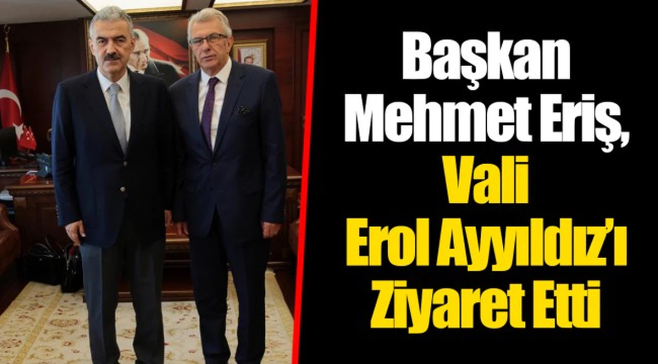 Başkan Mehmet Eriş, Vali Erol Ayyıldız’ı Ziyaret Etti