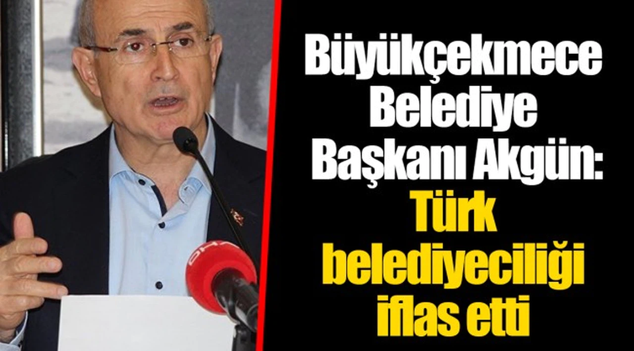 Büyükçekmece Belediye Başkanı Akgün: Türk belediyeciliği iflas etti