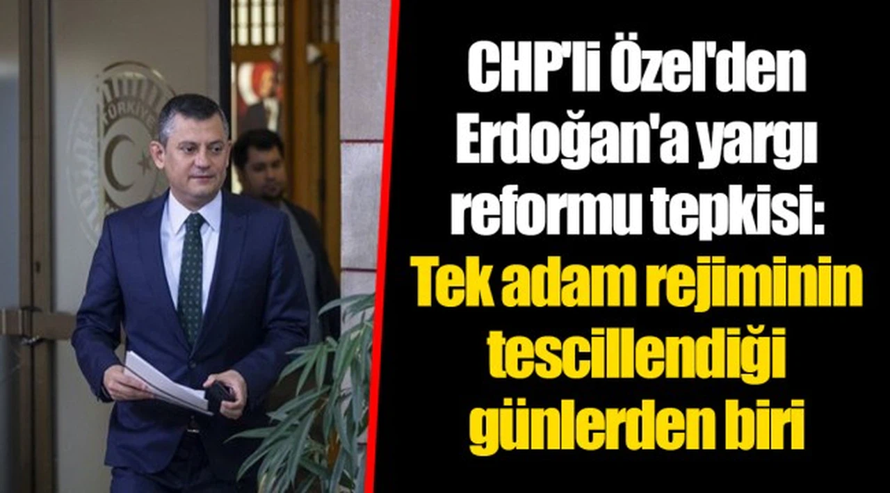 CHP'li Özel'den Erdoğan'a yargı reformu tepkisi: Tek adam rejiminin tescillendiği günlerden biri