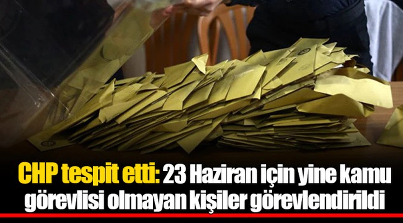 CHP tespit etti: 23 Haziran için yine kamu görevlisi olmayan kişiler görevlendirildi