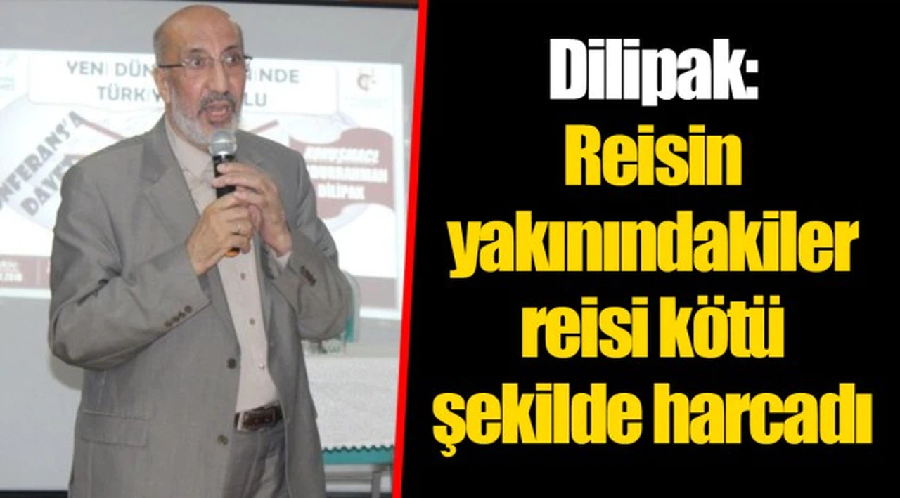Dilipak: Reisin yakınındakiler reisi kötü şekilde harcadı