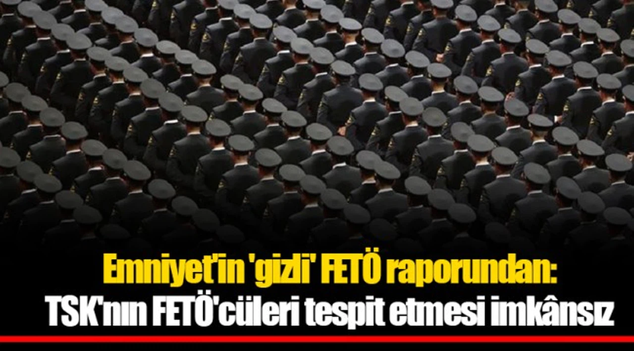 Emniyet'in 'gizli' FETÖ raporundan: TSK'nın FETÖ'cüleri tespit etmesi imkânsız