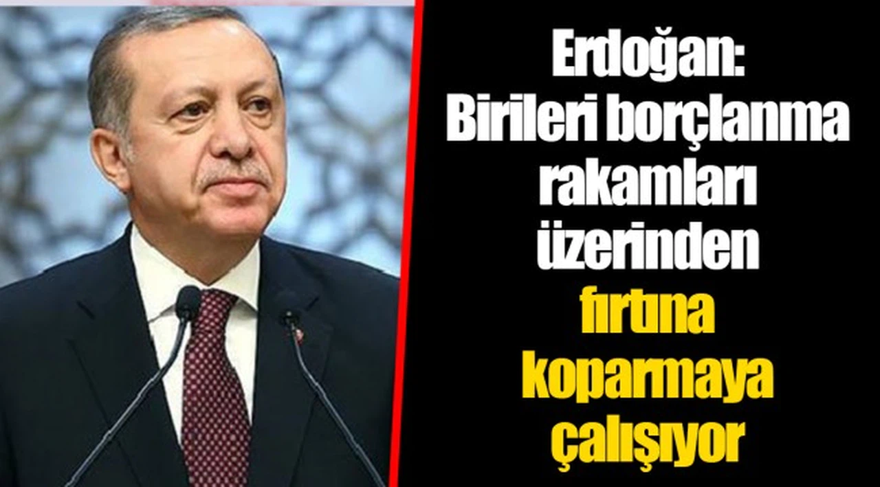 Erdoğan: Birileri borçlanma rakamları üzerinden fırtına koparmaya çalışıyor