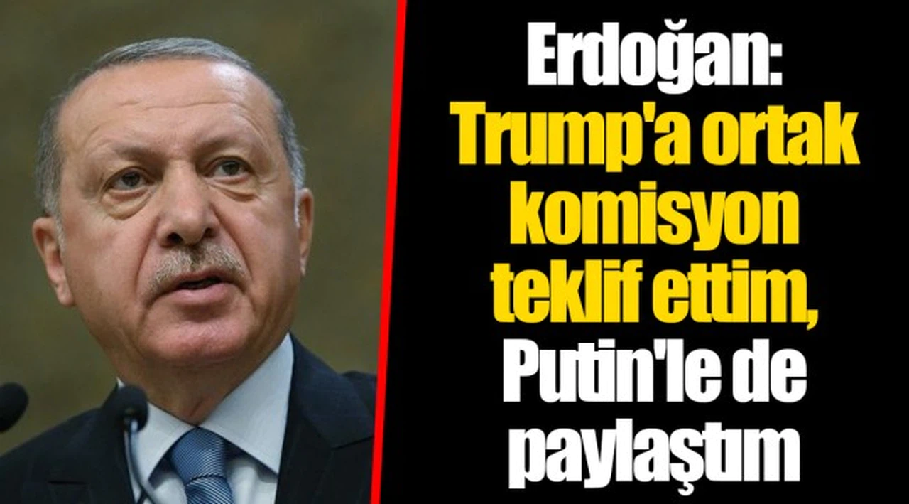 Erdoğan: Trump'a ortak komisyon teklif ettim, Putin'le de paylaştım