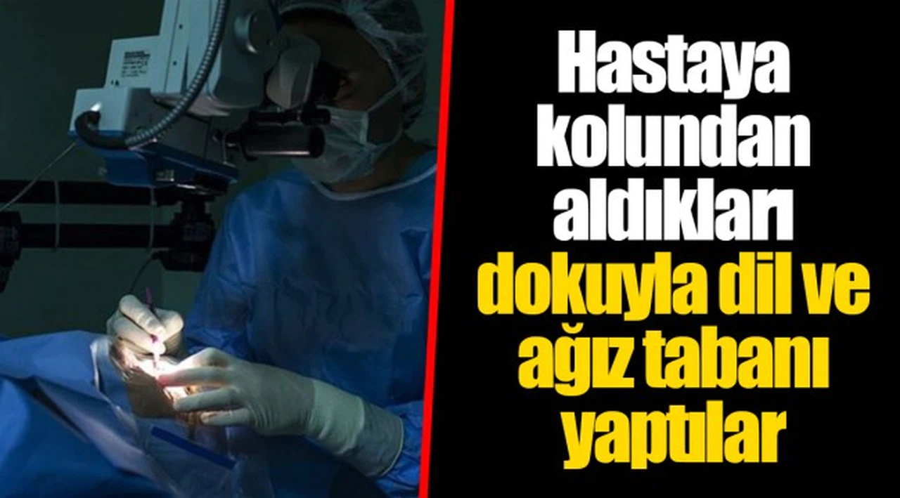Hastaya kolundan aldıkları dokuyla dil ve ağız tabanı yaptılar