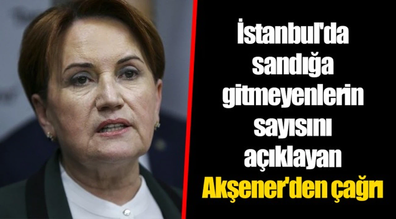 İstanbul'da sandığa gitmeyenlerin sayısını açıklayan Akşener'den çağrı