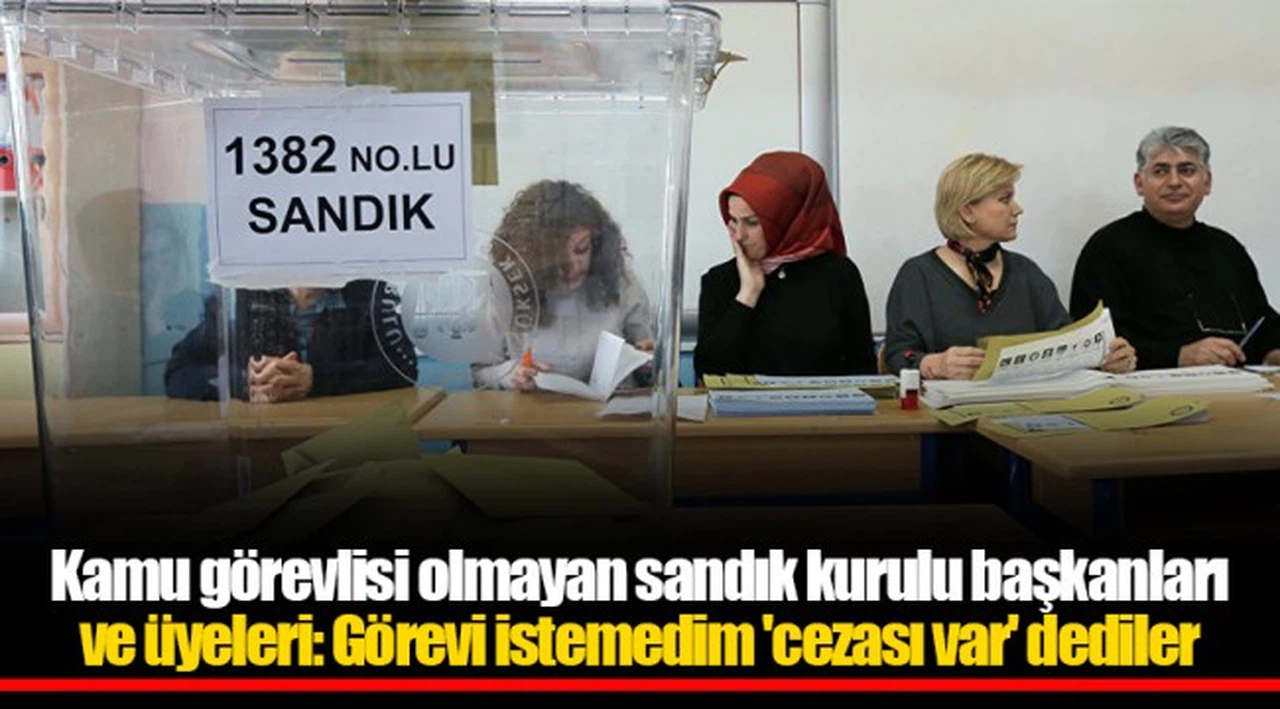 Kamu görevlisi olmayan sandık kurulu başkanları ve üyeleri: Görevi istemedim 'cezası var' dediler