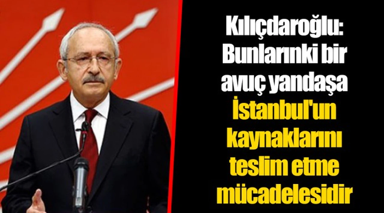 Kılıçdaroğlu: Bunlarınki bir avuç yandaşa İstanbul'un kaynaklarını teslim etme mücadelesidir
