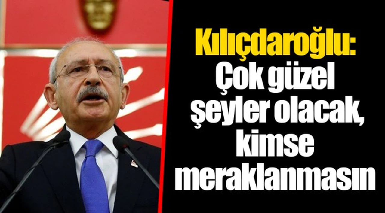 Kılıçdaroğlu: Çok güzel şeyler olacak, kimse meraklanmasın