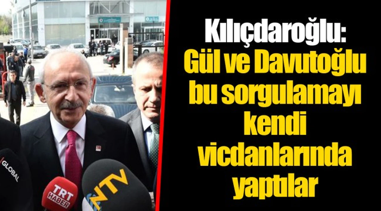 Kılıçdaroğlu: Gül ve Davutoğlu bu sorgulamayı kendi vicdanlarında yaptılar