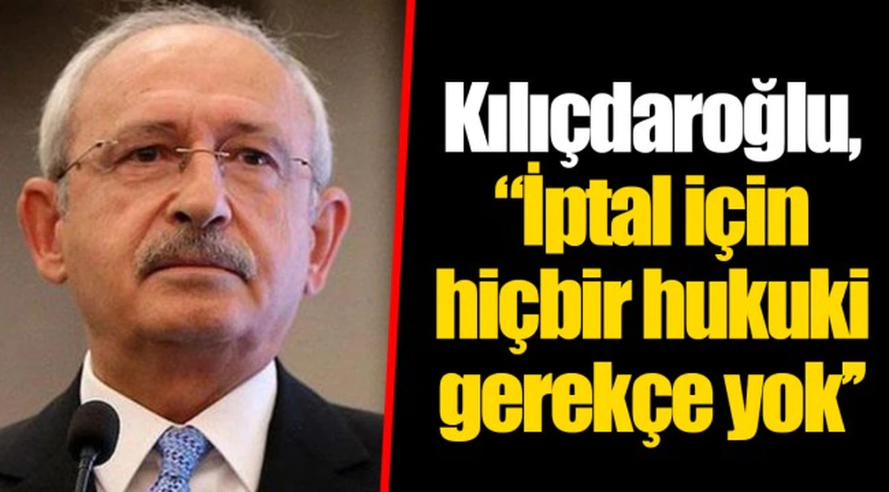 Kılıçdaroğlu,’’İptal için hiçbir hukuki gerekçe yok’’