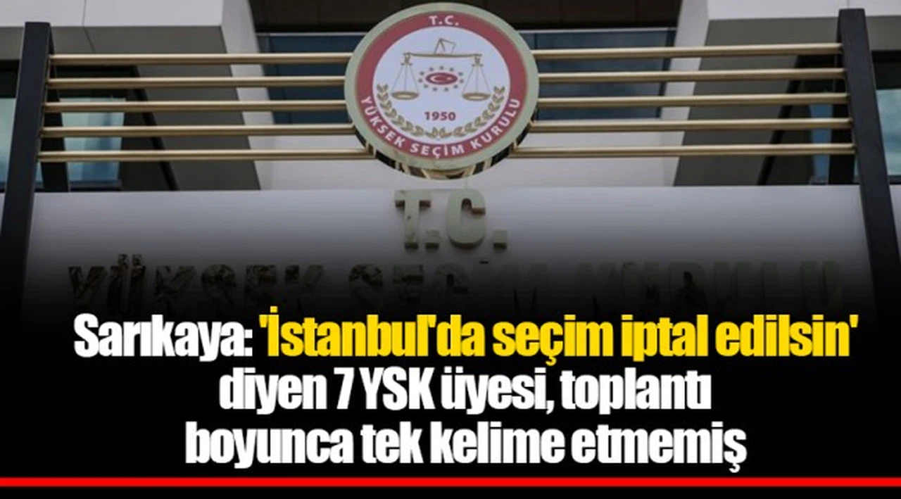Sarıkaya: 'İstanbul'da seçim iptal edilsin' diyen 7 YSK üyesi, toplantı boyunca tek kelime etmemiş