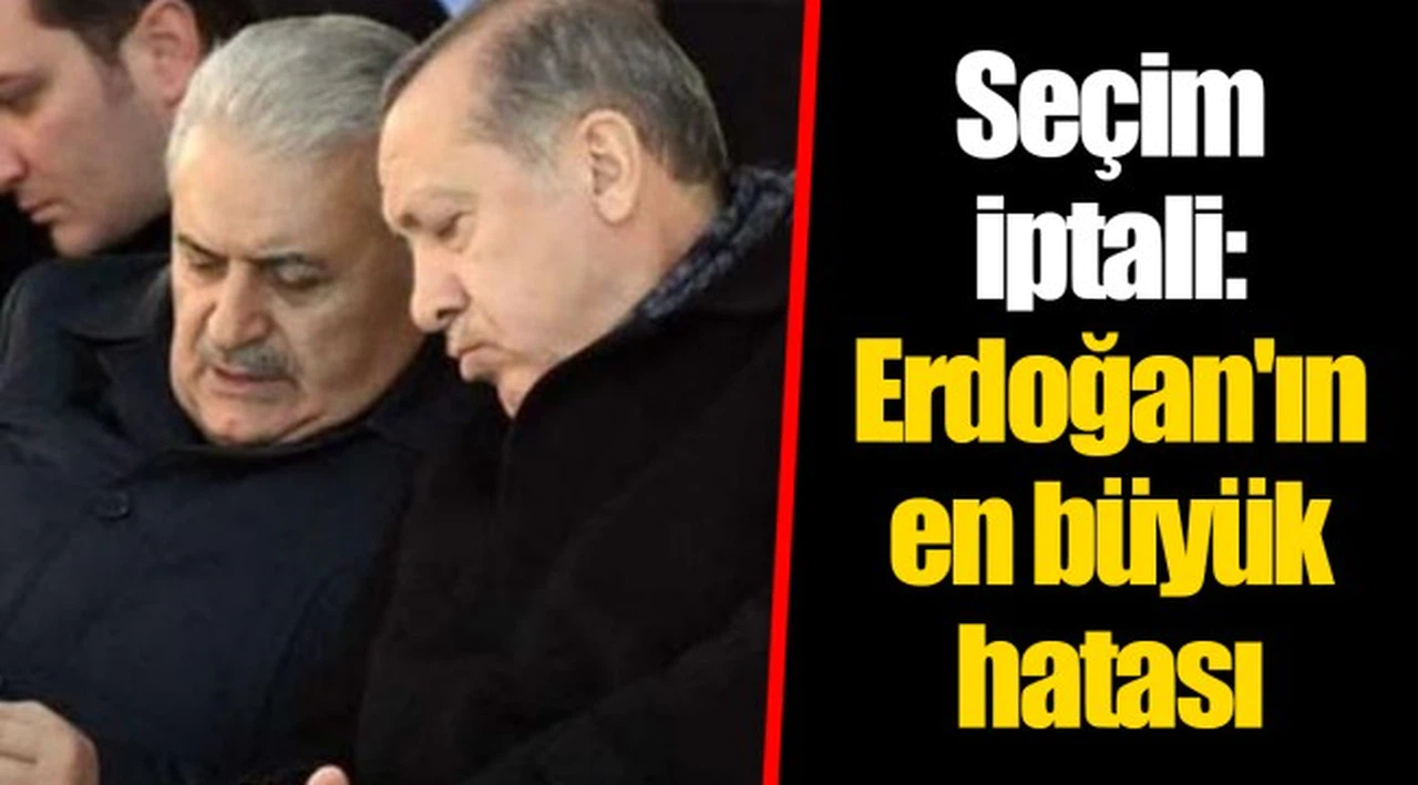 Seçim iptali: Erdoğan'ın en büyük hatası