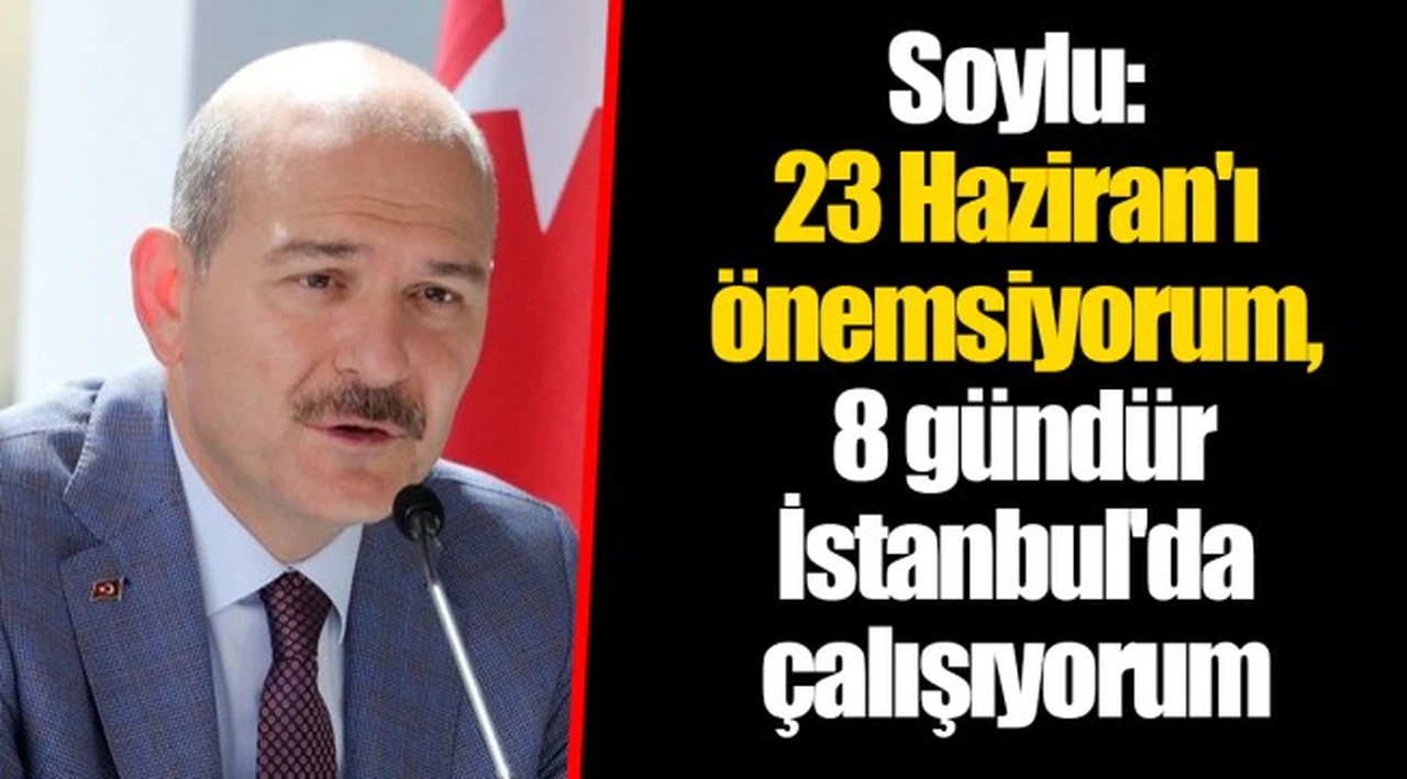 Soylu: 23 Haziran'ı önemsiyorum, 8 gündür İstanbul'da çalışıyorum