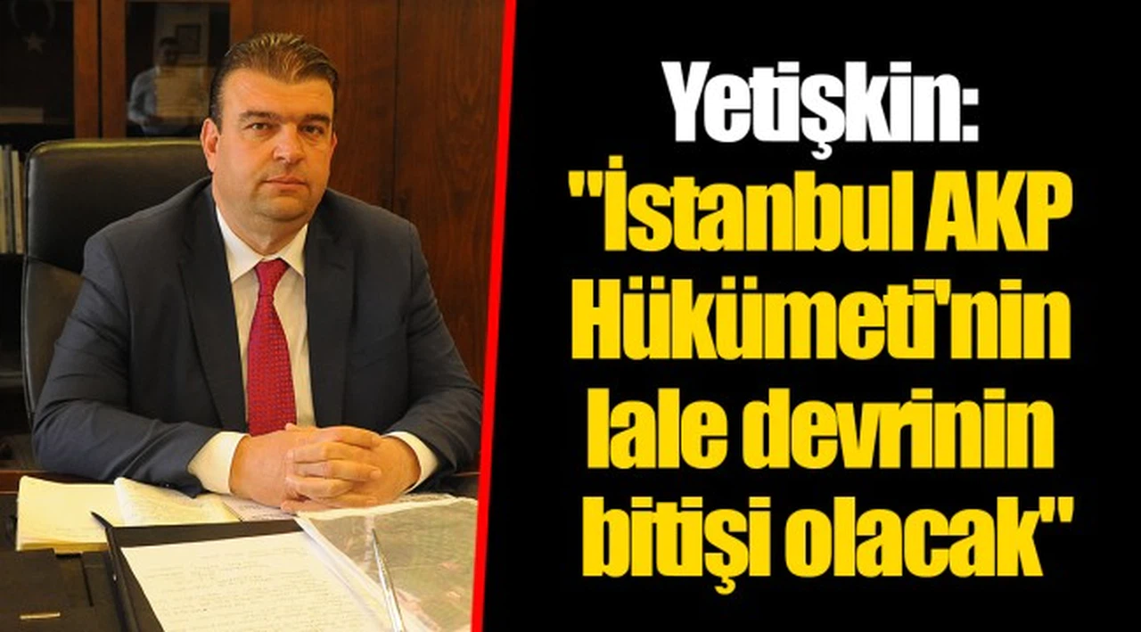 Yetişkin: "İstanbul AKP Hükümeti'nin lale devrinin bitişi olacak"