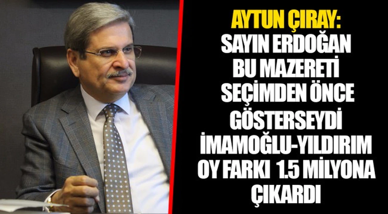 AYTUN ÇIRAY: SAYIN ERDOĞAN BU MAZERETİ SEÇİMDEN ÖNCE GÖSTERSEYDİ İMAMOĞLU-YILDIRIM OY FARKI  1.5 MİLYONA ÇIKARDI