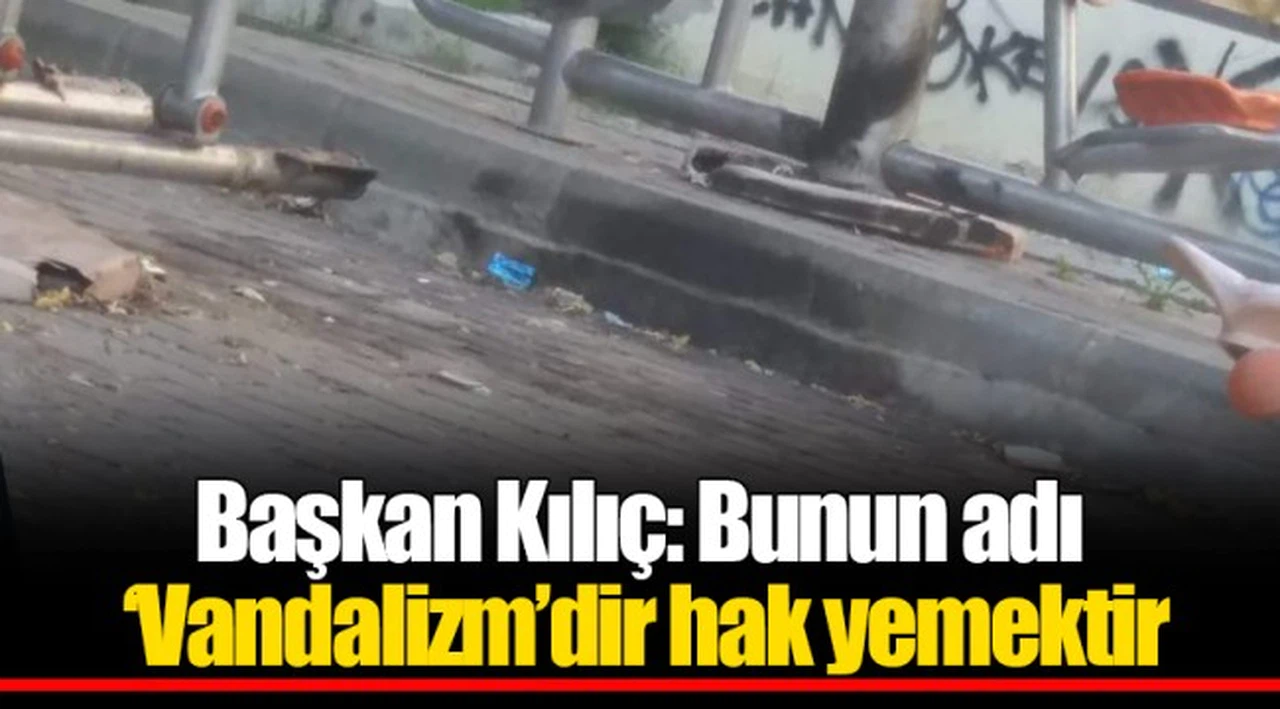Başkan Kılıç: Bunun adı ‘Vandalizm’dir hak yemektir