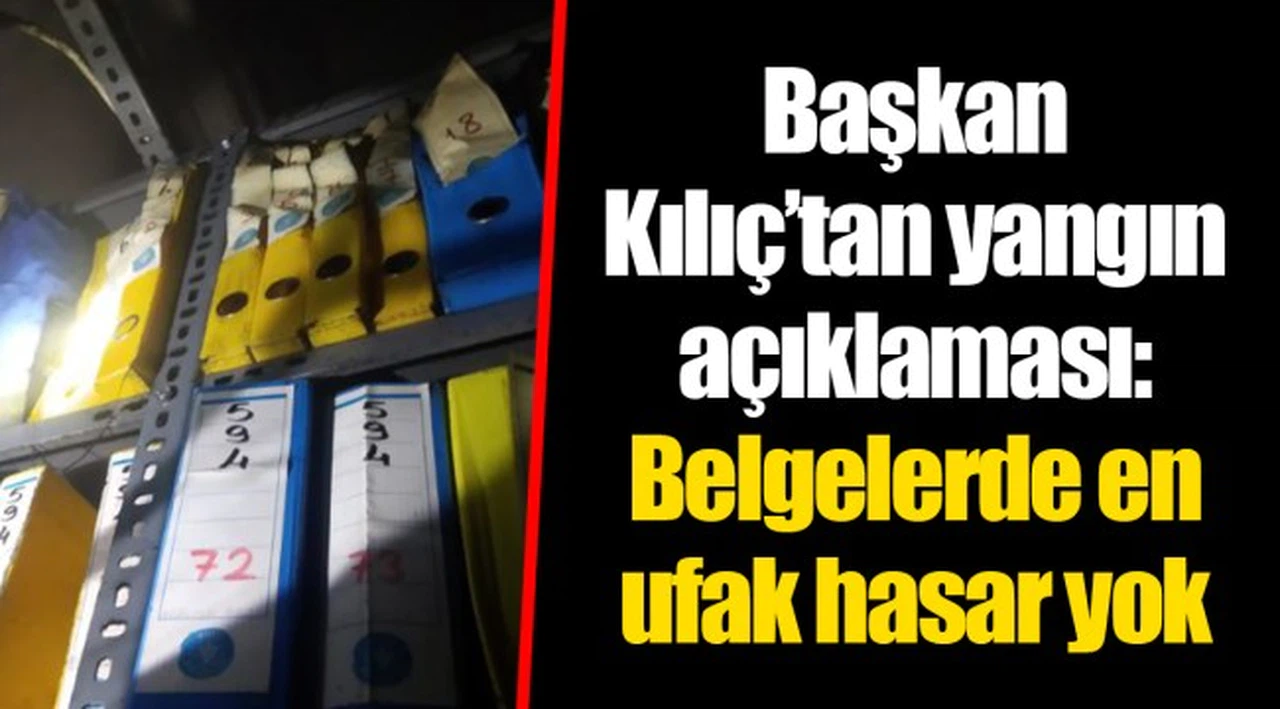 Başkan Kılıç’tan yangın açıklaması: Belgelerde en ufak hasar yok 