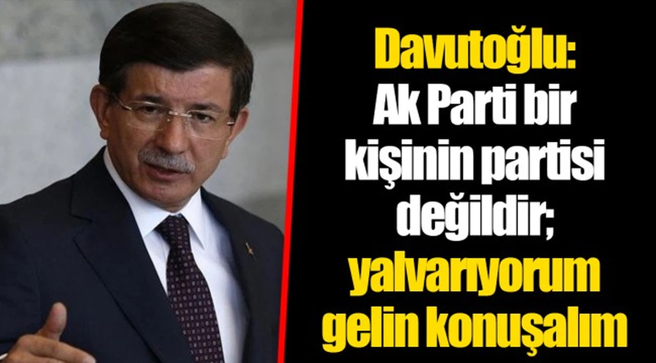Davutoğlu: Ak Parti bir kişinin partisi değildir; yalvarıyorum gelin konuşalım