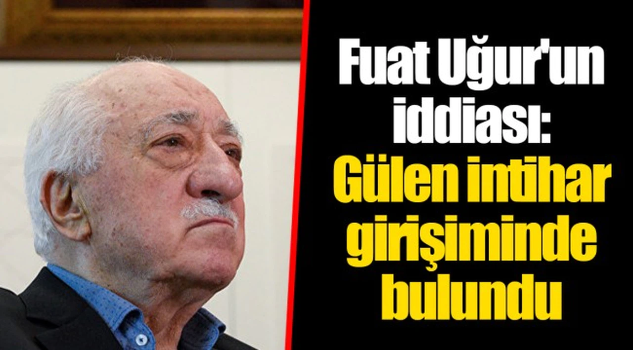 Fuat Uğur'un iddiası: Gülen intihar girişiminde bulundu