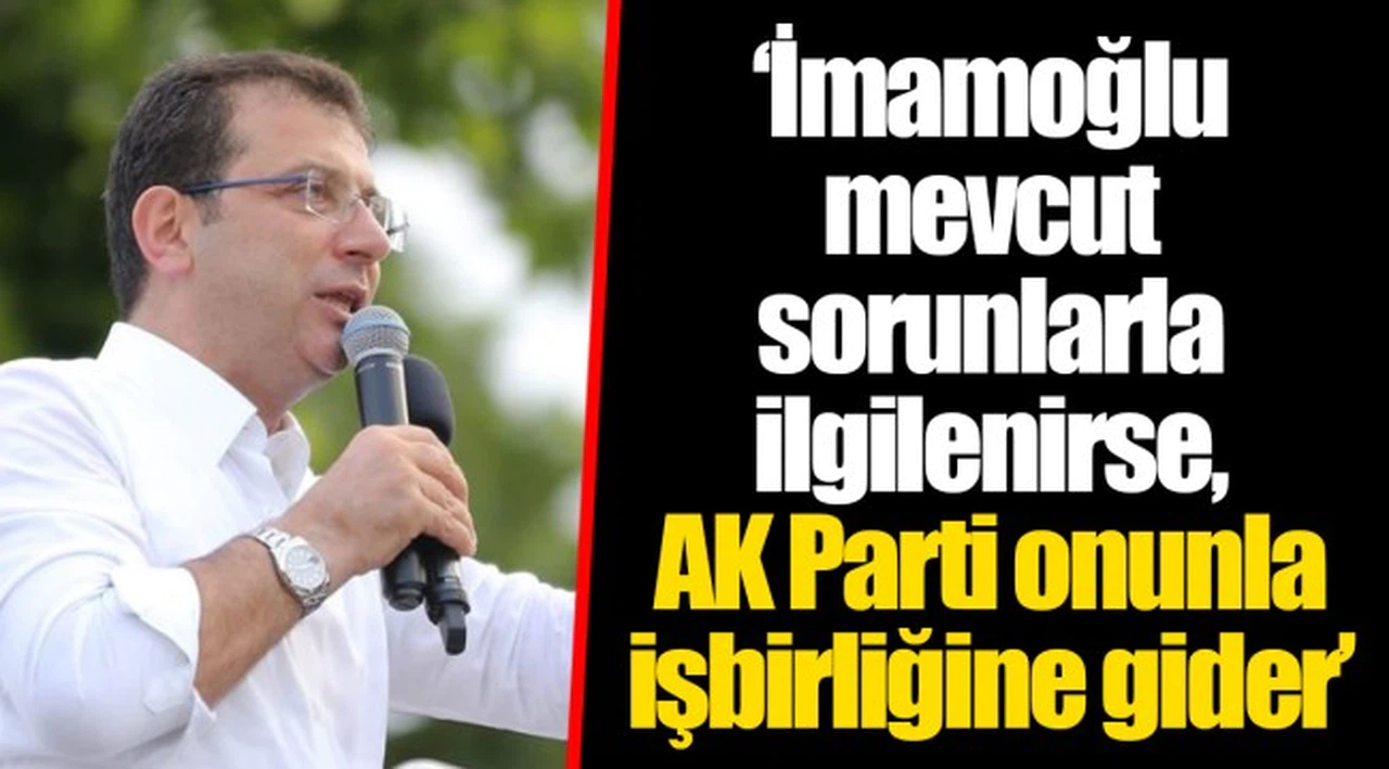 ‘İmamoğlu mevcut sorunlarla ilgilenirse, AK Parti onunla işbirliğine gider’