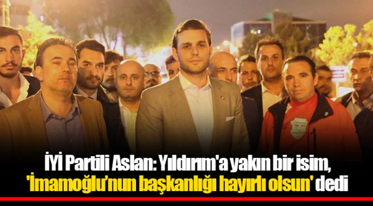 İYİ Partili Aslan: Yıldırım'a yakın bir isim, 'İmamoğlu’nun başkanlığı hayırlı olsun' dedi