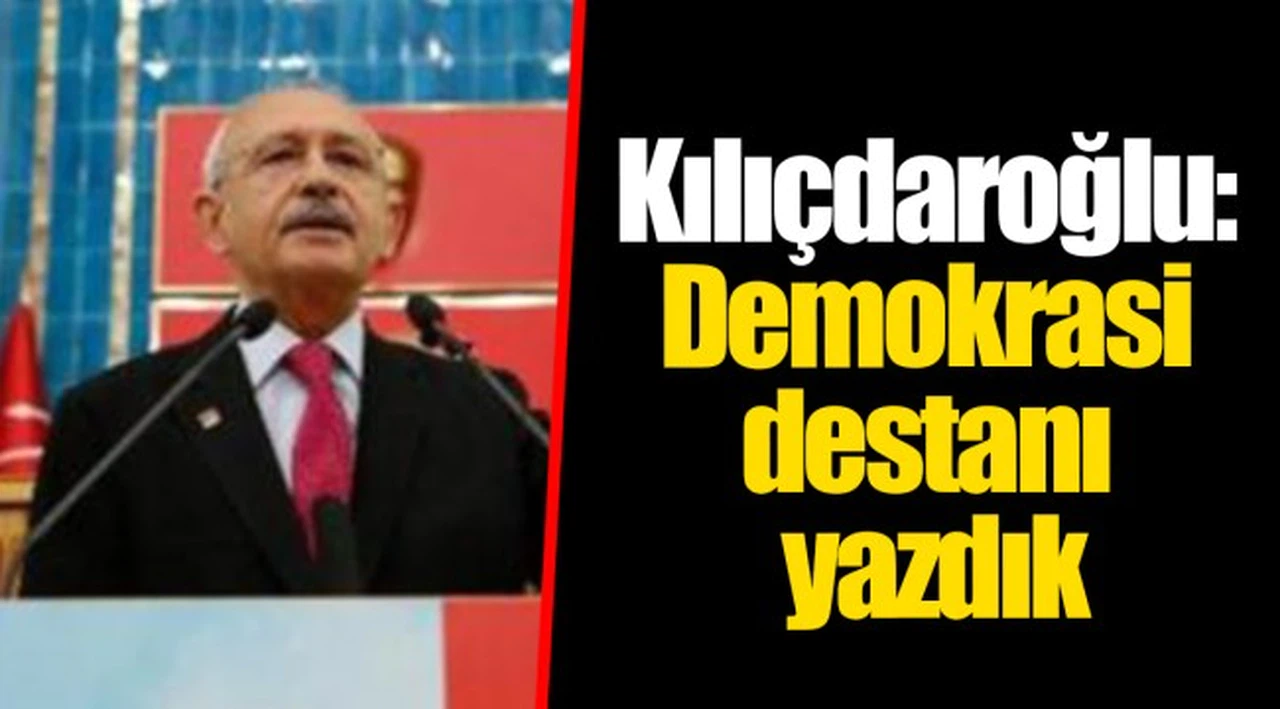 Kılıçdaroğlu: Demokrasi destanı yazdık