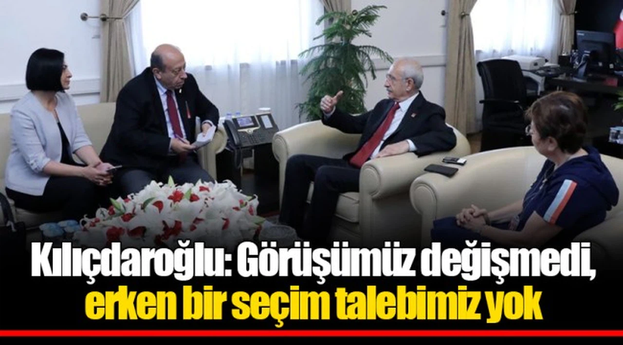 Kılıçdaroğlu: Görüşümüz değişmedi, erken bir seçim talebimiz yok