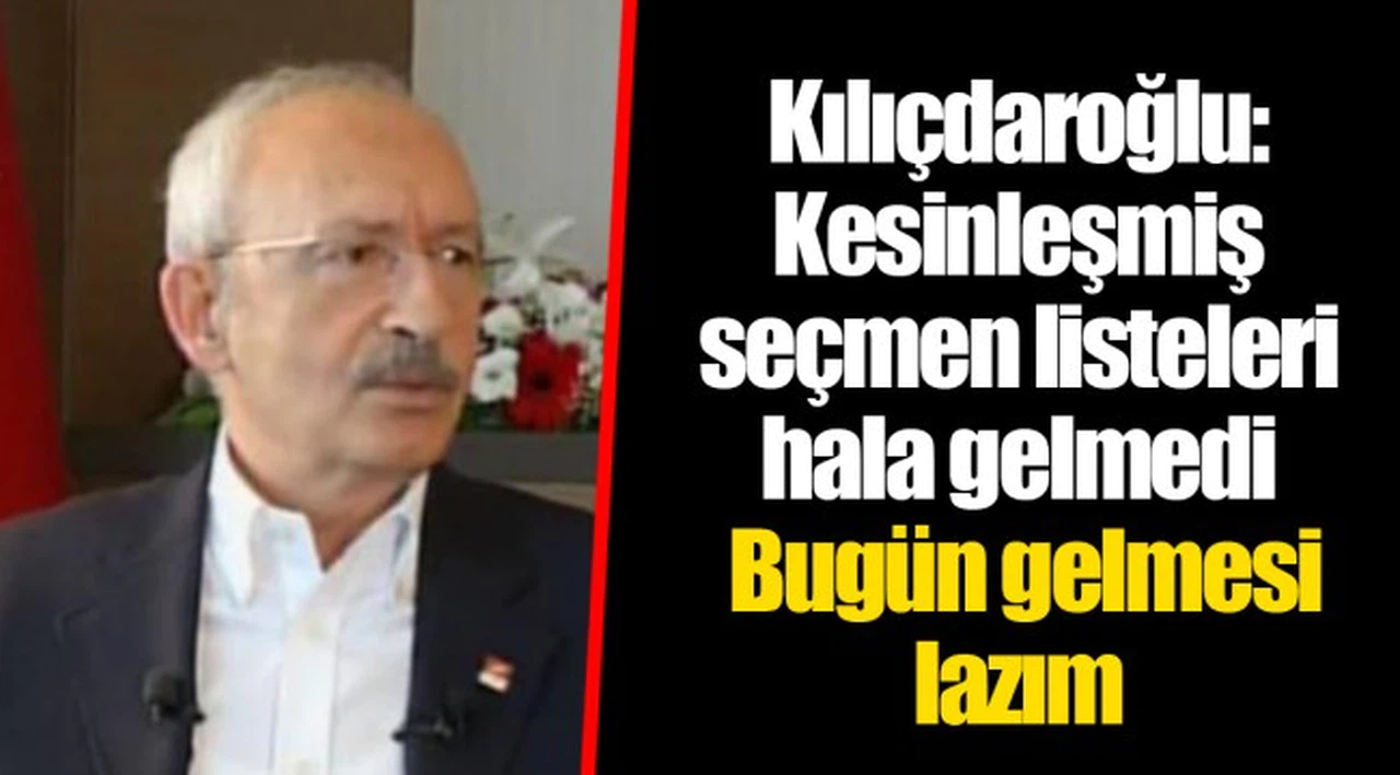 Kılıçdaroğlu:  Kesinleşmiş seçmen listeleri hala gelmedi elimize. Bugün gelmesi lazım
