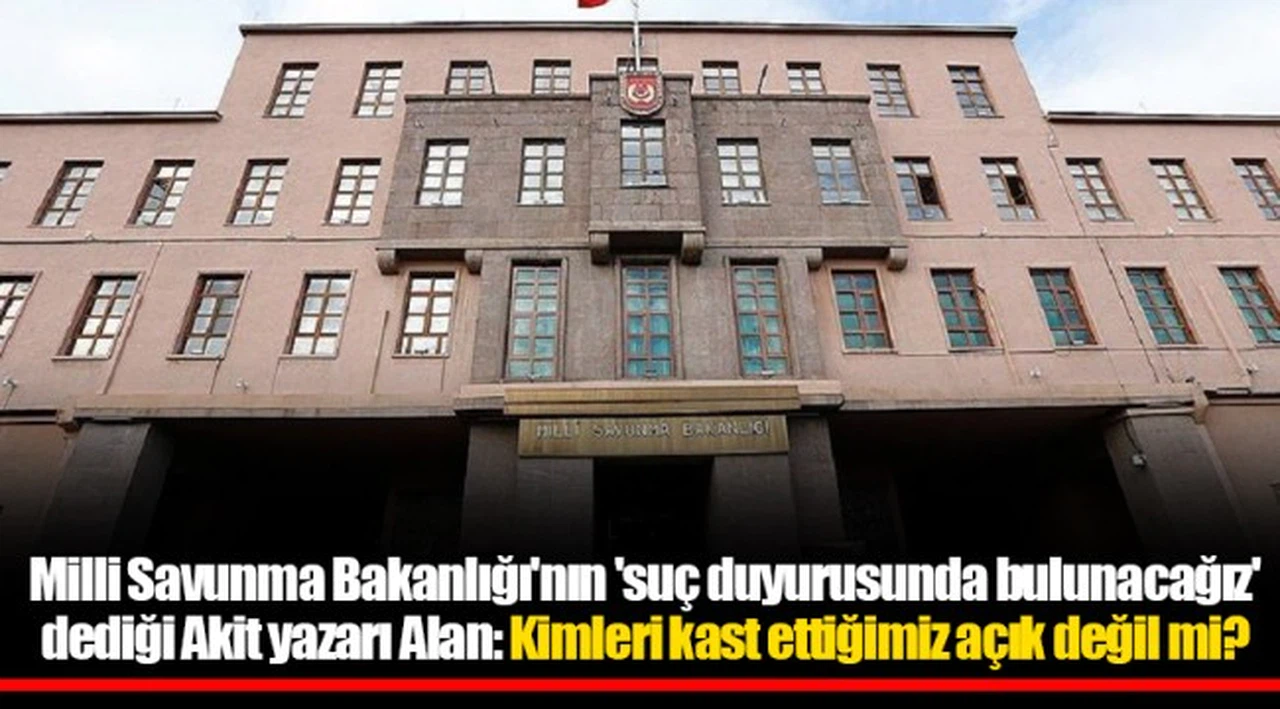 Milli Savunma Bakanlığı'nın 'suç duyurusunda bulunacağız' dediği Akit yazarı Alan: Kimleri kast ettiğimiz açık değil mi?
