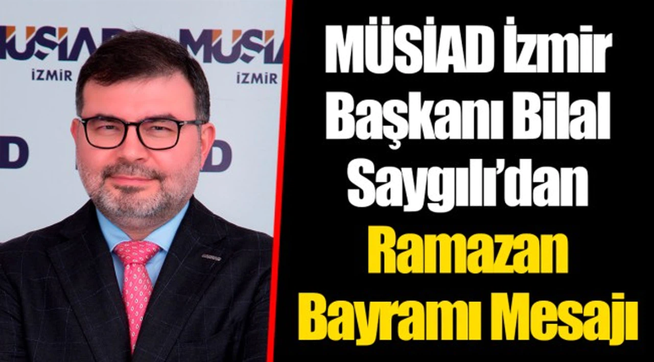 MÜSİAD İzmir Başkanı Bilal Saygılı’dan Ramazan Bayramı Mesajı