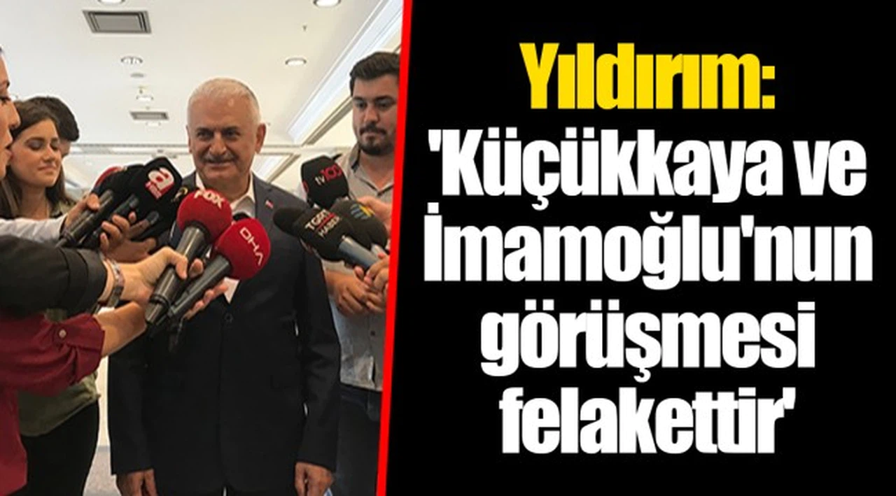 Yıldırım: 'Küçükkaya ve İmamoğlu'nun görüşmesi felakettir'