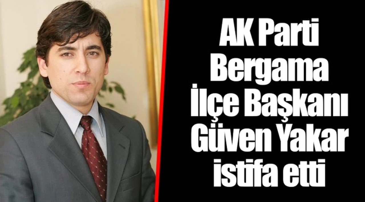 AK Parti Bergama İlçe Başkanı Güven Yakar istifa etti