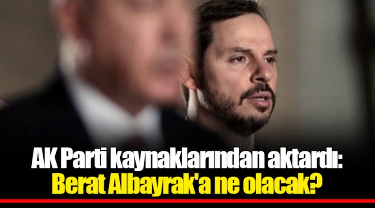AK Parti kaynaklarından aktardı: Berat Albayrak'a ne olacak?