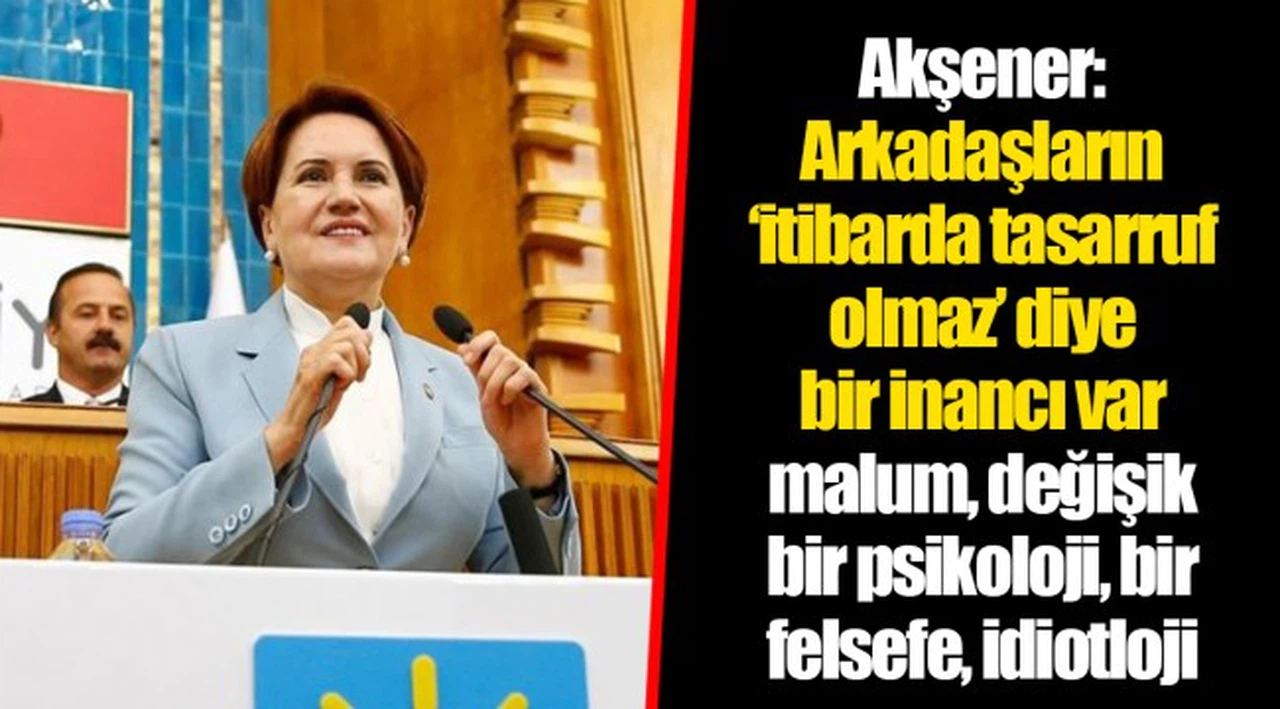 Akşener: Arkadaşların ‘itibarda tasarruf olmaz’ diye bir inancı var malum, değişik bir psikoloji, bir felsefe, idiotloji
