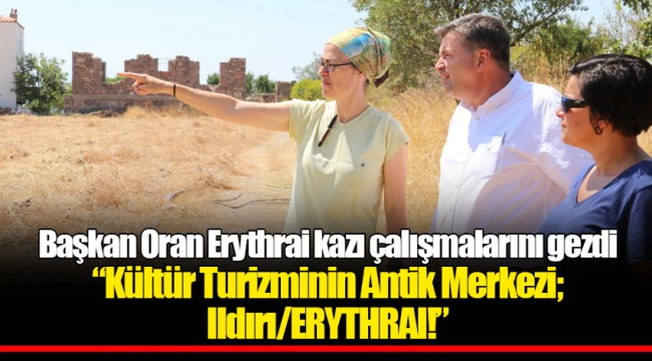 Başkan Oran Erythrai kazı çalışmalarını gezdi    “Kültür Turizminin Antik Merkezi; Ildırı/ERYTHRAI!”