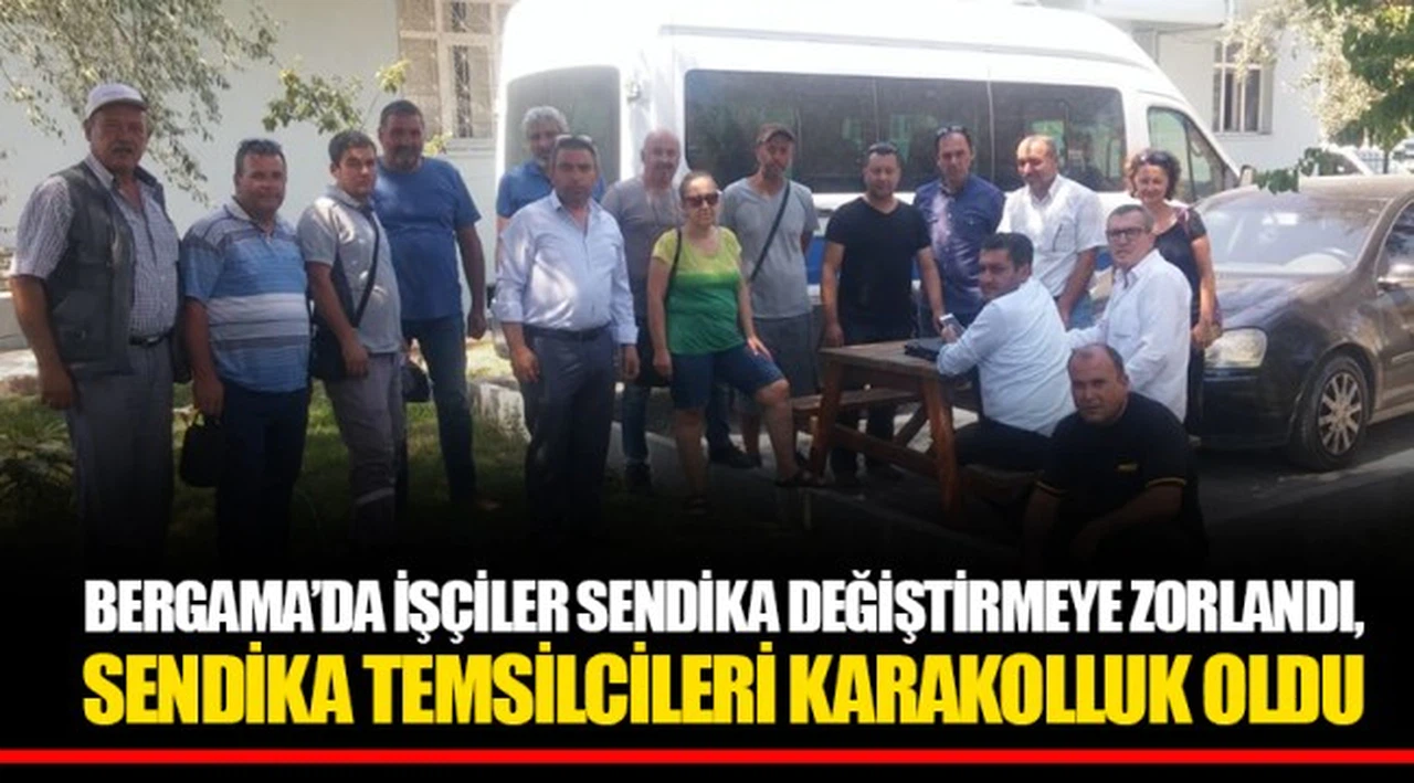 BERGAMA’DA İŞÇİLER SENDİKA DEĞİŞTİRMEYE ZORLANDI, SENDİKA TEMSİLCİLERİ KARAKOLLUK OLDU