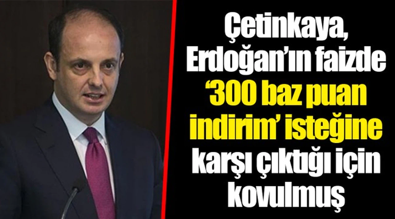 Çetinkaya, Erdoğan’ın faizde ‘300 baz puan indirim’ isteğine karşı çıktığı için kovulmuş